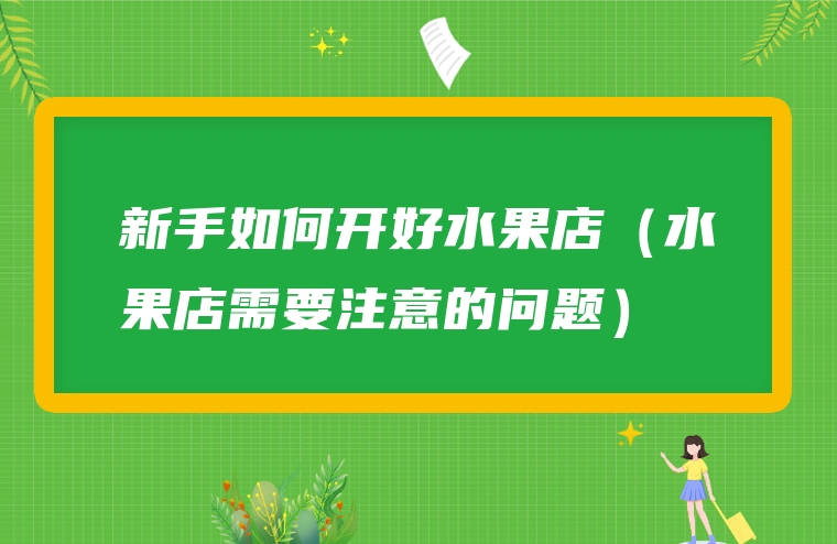 新手如何开好水果店（水果店需要注意的问题）