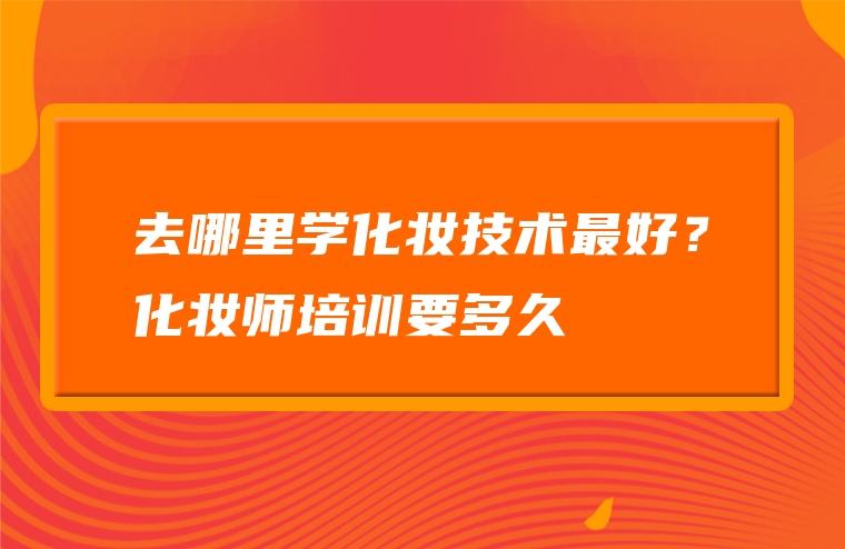 去哪里学化妆技术最好？化妆师培训要多久