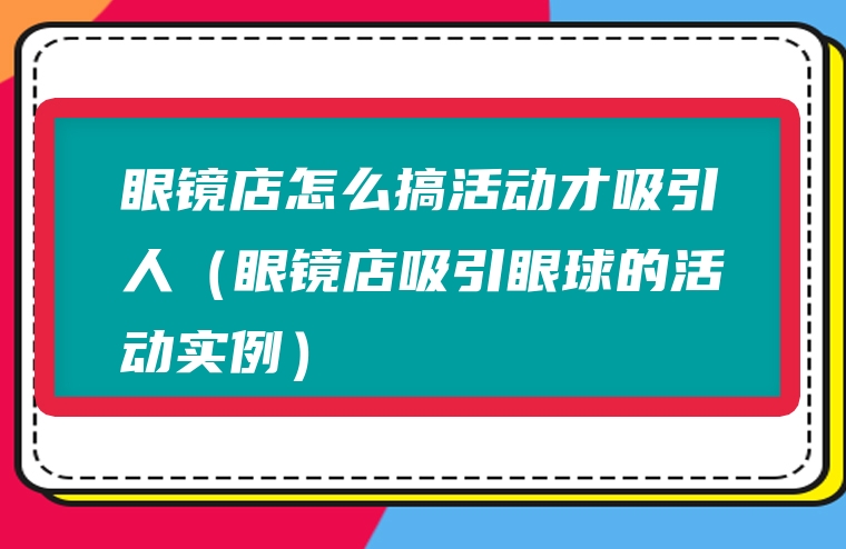 眼镜店怎么搞活动才吸引人（眼镜店吸引眼球的活动实例）