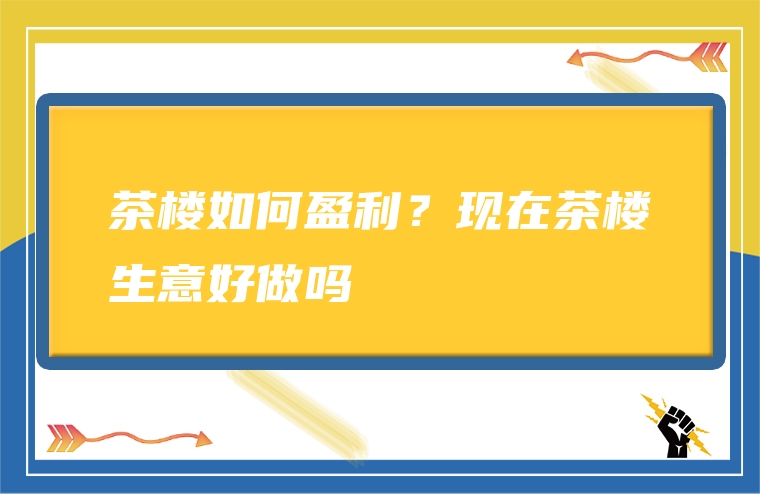 茶楼如何盈利？现在茶楼生意好做吗